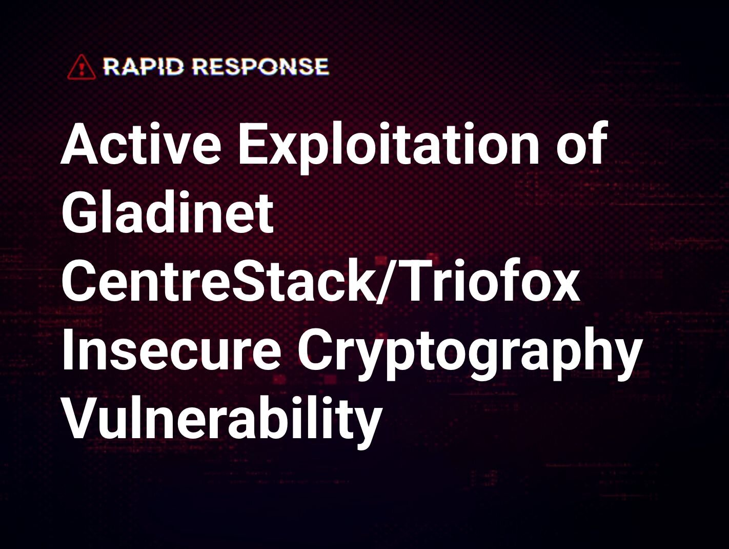 Active Exploitation of Gladinet CentreStack/Triofox Insecure Cryptography Vulnerability